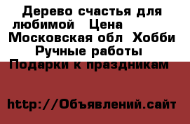 Дерево счастья для любимой › Цена ­ 1 500 - Московская обл. Хобби. Ручные работы » Подарки к праздникам   